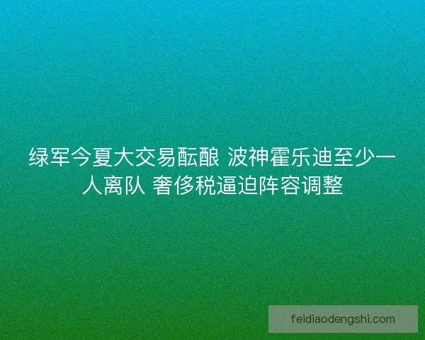 绿军今夏大交易酝酿 波神霍乐迪至少一人离队 奢侈税逼迫阵容调整