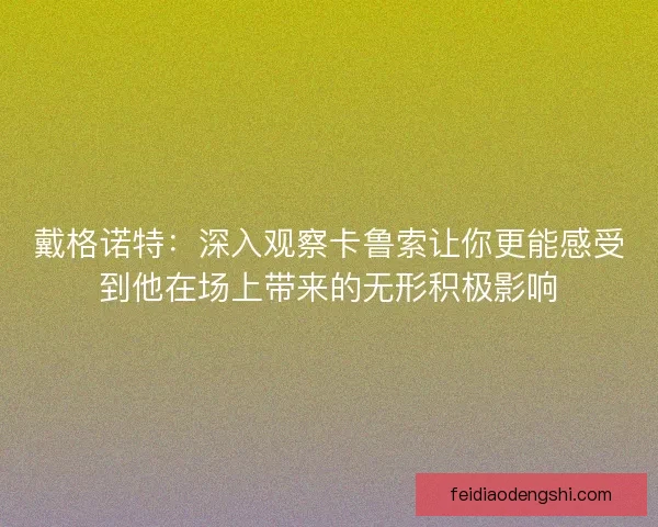 戴格诺特：深入观察卡鲁索让你更能感受到他在场上带来的无形积极影响