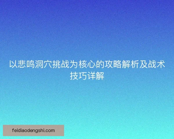 以悲鸣洞穴挑战为核心的攻略解析及战术技巧详解