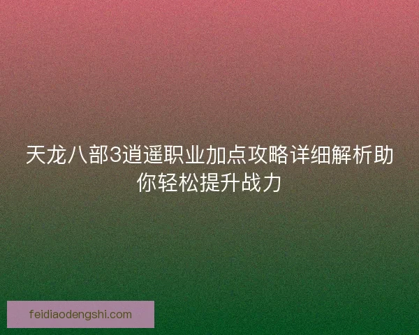 天龙八部3逍遥职业加点攻略详细解析助你轻松提升战力