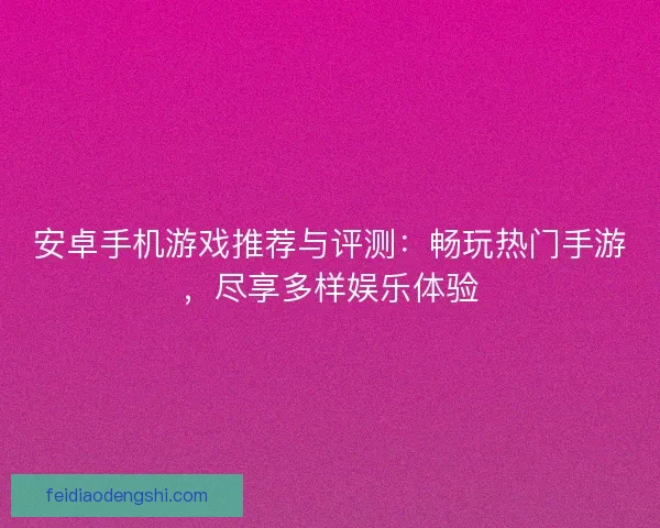 安卓手机游戏推荐与评测：畅玩热门手游，尽享多样娱乐体验