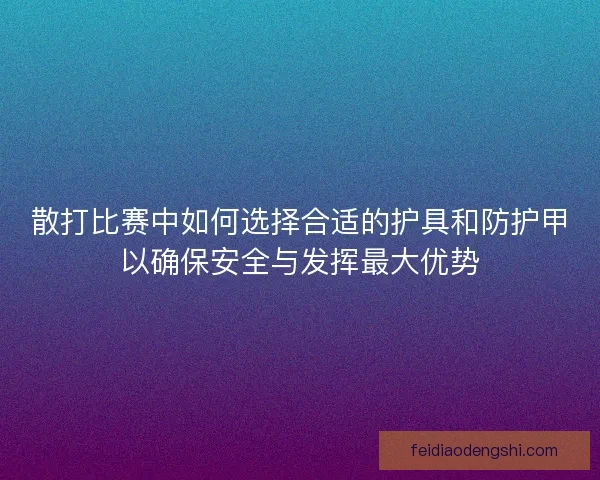 散打比赛中如何选择合适的护具和防护甲以确保安全与发挥最大优势