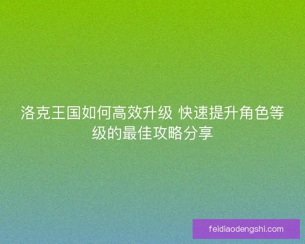 洛克王国如何高效升级 快速提升角色等级的最佳攻略分享