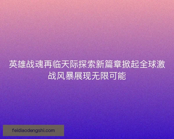 英雄战魂再临天际探索新篇章掀起全球激战风暴展现无限可能