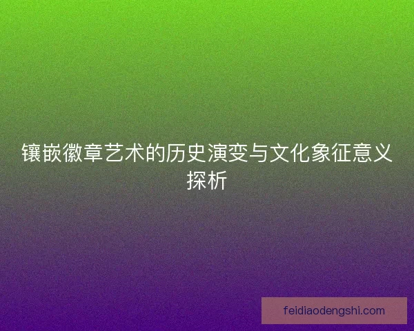 镶嵌徽章艺术的历史演变与文化象征意义探析
