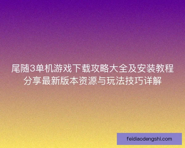 尾随3单机游戏下载攻略大全及安装教程分享最新版本资源与玩法技巧详解