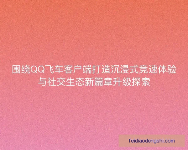 围绕QQ飞车客户端打造沉浸式竞速体验与社交生态新篇章升级探索