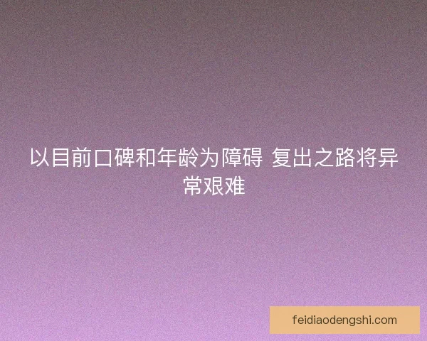 以目前口碑和年龄为障碍 复出之路将异常艰难
