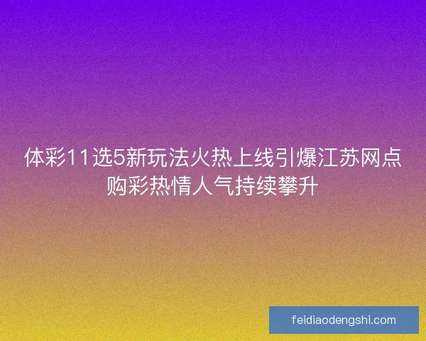 体彩11选5新玩法火热上线引爆江苏网点购彩热情人气持续攀升