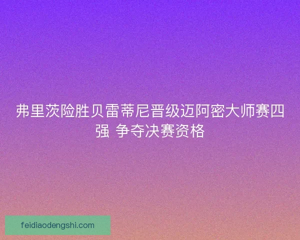 弗里茨险胜贝雷蒂尼晋级迈阿密大师赛四强 争夺决赛资格