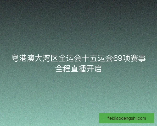 粤港澳大湾区全运会十五运会69项赛事全程直播开启