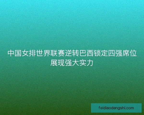 中国女排世界联赛逆转巴西锁定四强席位展现强大实力