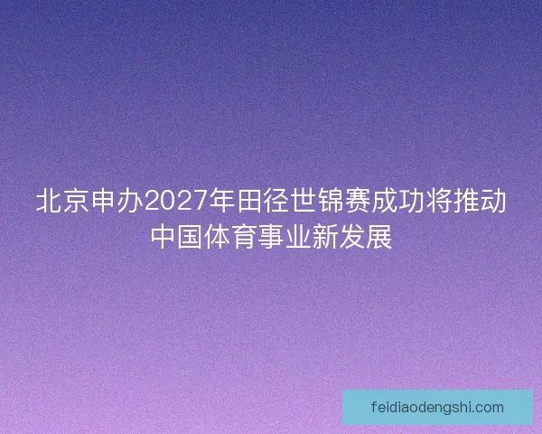 北京申办2027年田径世锦赛成功将推动中国体育事业新发展