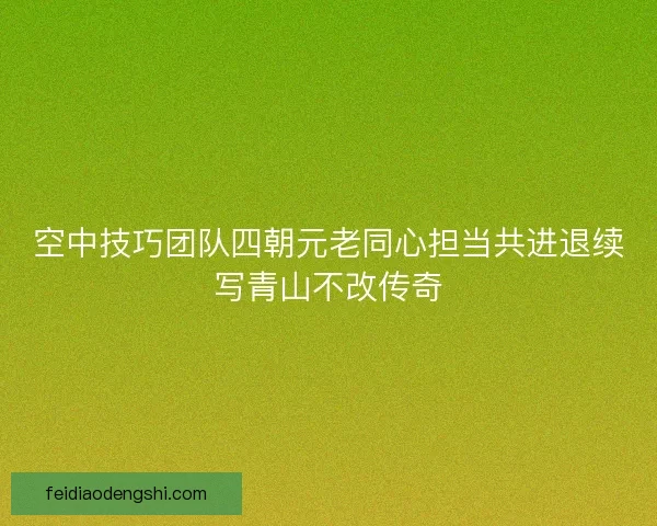 空中技巧团队四朝元老同心担当共进退续写青山不改传奇