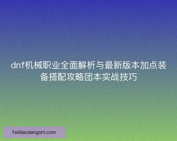 dnf机械职业全面解析与最新版本加点装备搭配攻略团本实战技巧