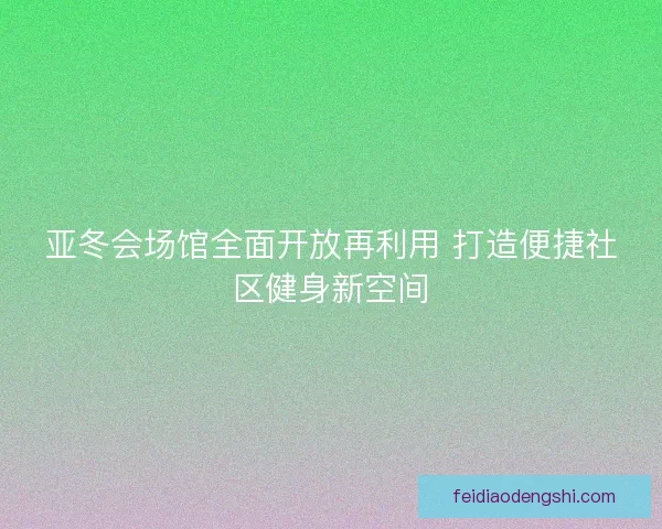 亚冬会场馆全面开放再利用 打造便捷社区健身新空间