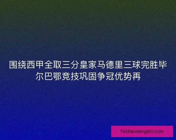 围绕西甲全取三分皇家马德里三球完胜毕尔巴鄂竞技巩固争冠优势再