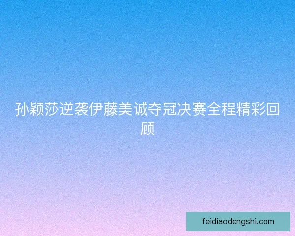 孙颖莎逆袭伊藤美诚夺冠决赛全程精彩回顾