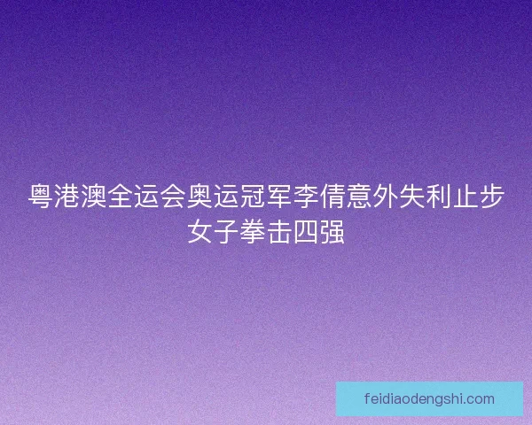 粤港澳全运会奥运冠军李倩意外失利止步女子拳击四强