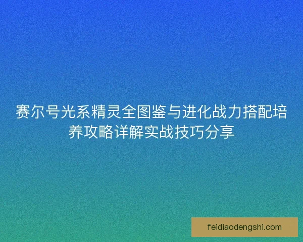 赛尔号光系精灵全图鉴与进化战力搭配培养攻略详解实战技巧分享