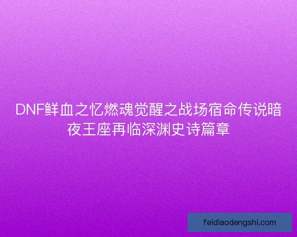 DNF鲜血之忆燃魂觉醒之战场宿命传说暗夜王座再临深渊史诗篇章