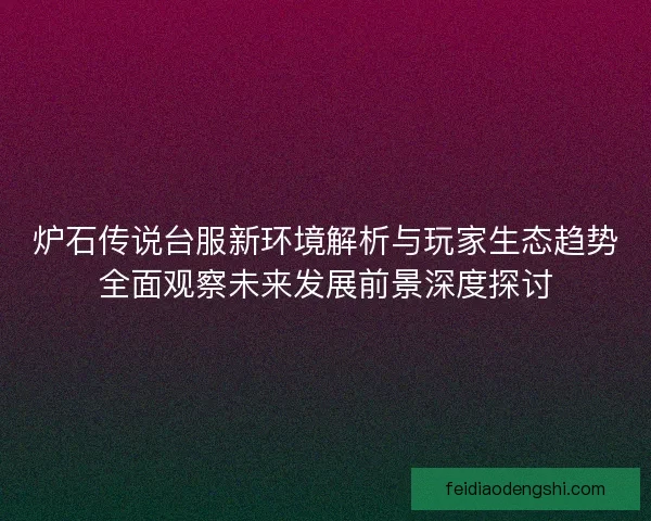 炉石传说台服新环境解析与玩家生态趋势全面观察未来发展前景深度探讨