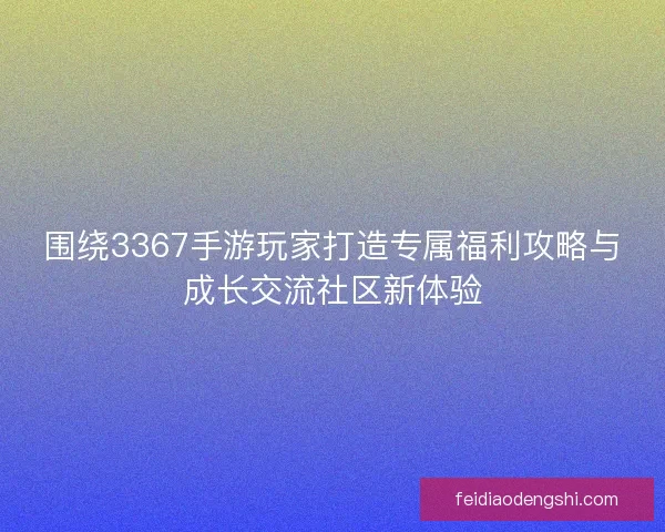 围绕3367手游玩家打造专属福利攻略与成长交流社区新体验