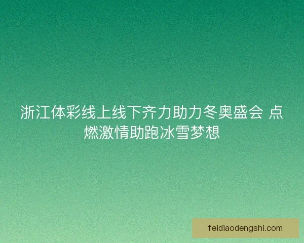 浙江体彩线上线下齐力助力冬奥盛会 点燃激情助跑冰雪梦想