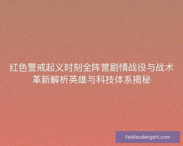 红色警戒起义时刻全阵营剧情战役与战术革新解析英雄与科技体系揭秘