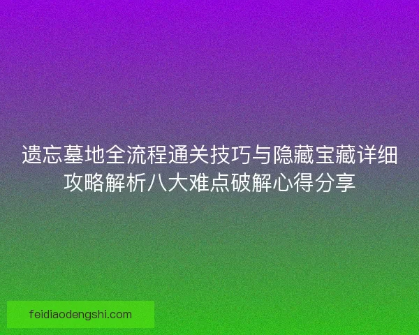 遗忘墓地全流程通关技巧与隐藏宝藏详细攻略解析八大难点破解心得分享