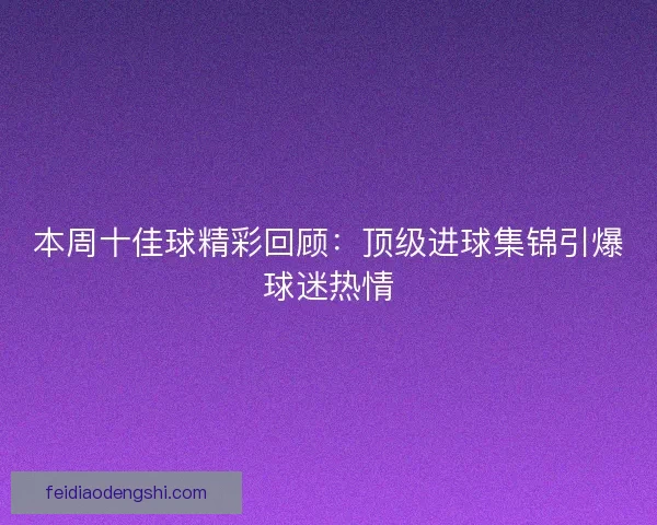 本周十佳球精彩回顾：顶级进球集锦引爆球迷热情