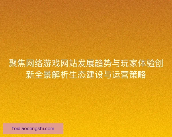 聚焦网络游戏网站发展趋势与玩家体验创新全景解析生态建设与运营策略