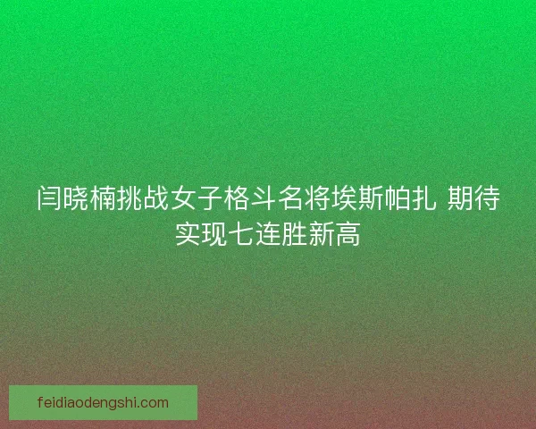 闫晓楠挑战女子格斗名将埃斯帕扎 期待实现七连胜新高