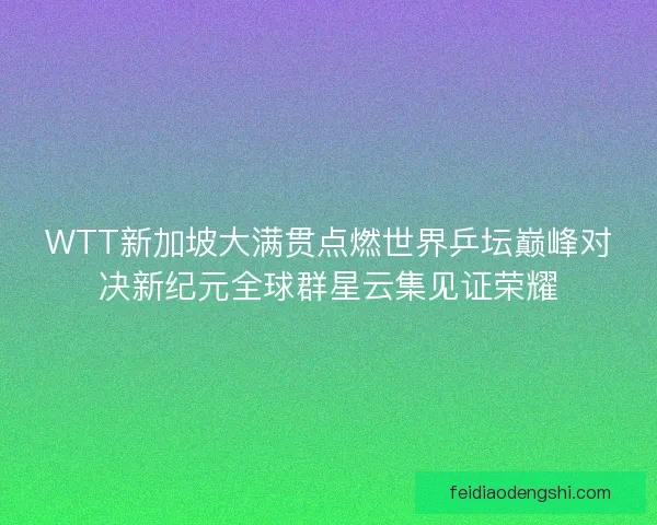 WTT新加坡大满贯点燃世界乒坛巅峰对决新纪元全球群星云集见证荣耀
