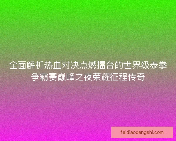 全面解析热血对决点燃擂台的世界级泰拳争霸赛巅峰之夜荣耀征程传奇
