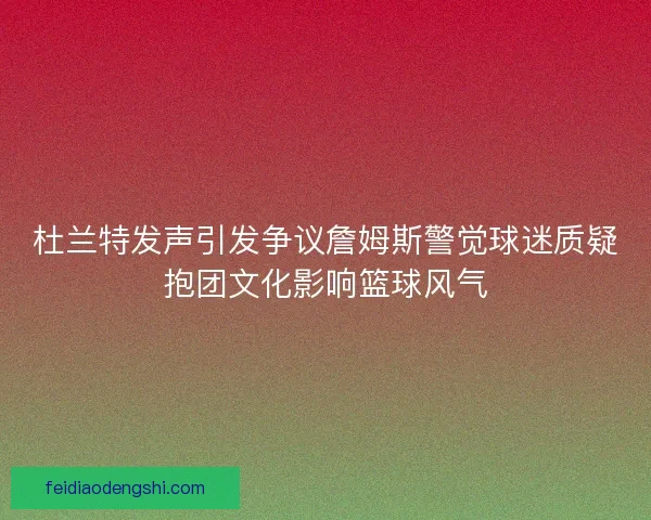 杜兰特发声引发争议詹姆斯警觉球迷质疑抱团文化影响篮球风气