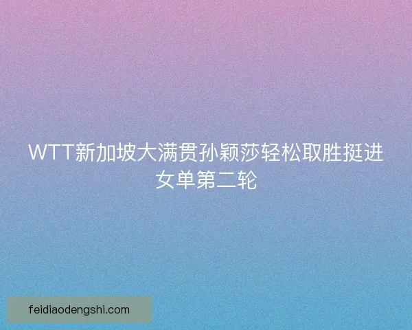 WTT新加坡大满贯孙颖莎轻松取胜挺进女单第二轮