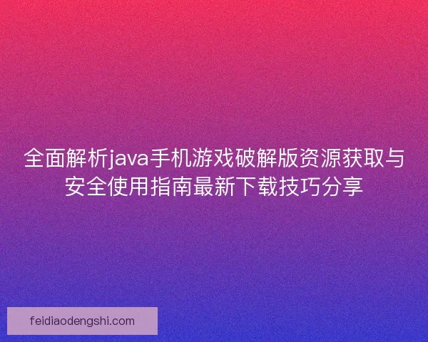全面解析java手机游戏破解版资源获取与安全使用指南最新下载技巧分享