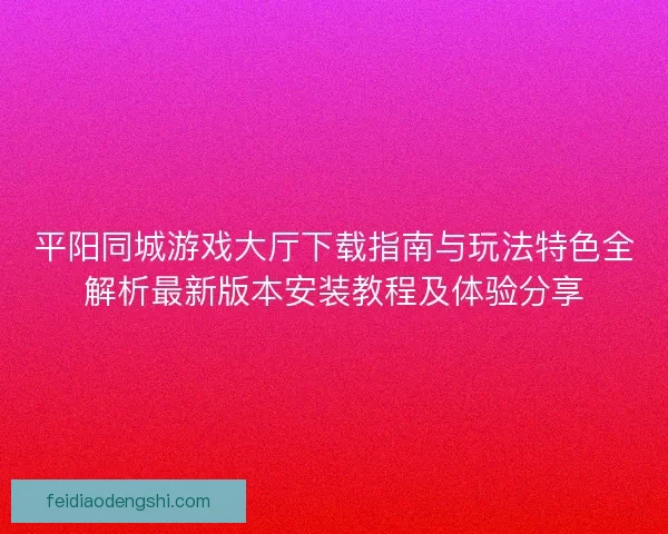 平阳同城游戏大厅下载指南与玩法特色全解析最新版本安装教程及体验分享