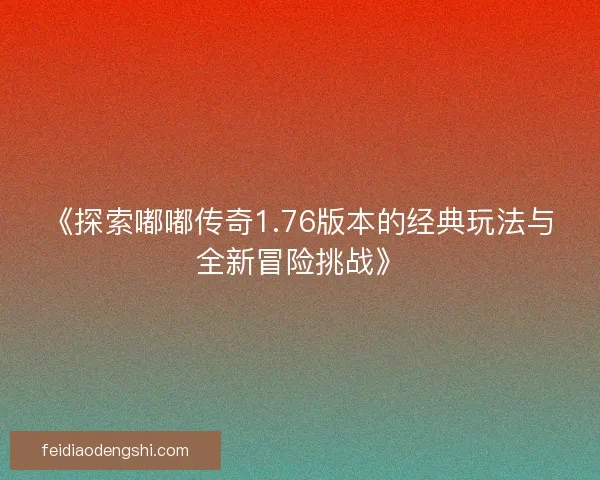 《探索嘟嘟传奇1.76版本的经典玩法与全新冒险挑战》
