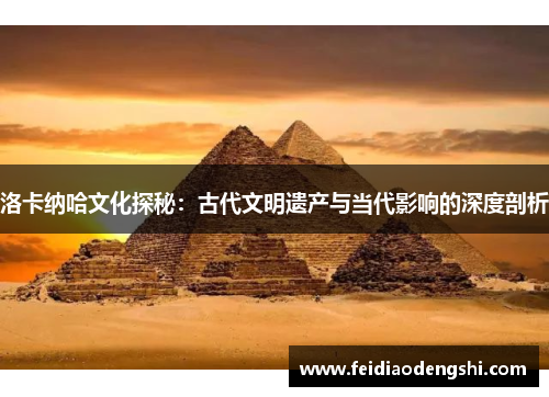 洛卡纳哈文化探秘：古代文明遗产与当代影响的深度剖析